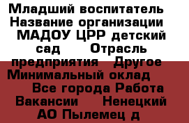 Младший воспитатель › Название организации ­ МАДОУ ЦРР детский сад №2 › Отрасль предприятия ­ Другое › Минимальный оклад ­ 8 000 - Все города Работа » Вакансии   . Ненецкий АО,Пылемец д.